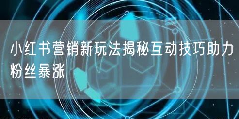 小红书营销新玩法揭秘互动技巧助力粉丝暴涨