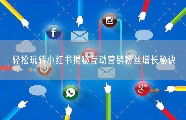 轻松玩转小红书揭秘互动营销粉丝增长秘诀