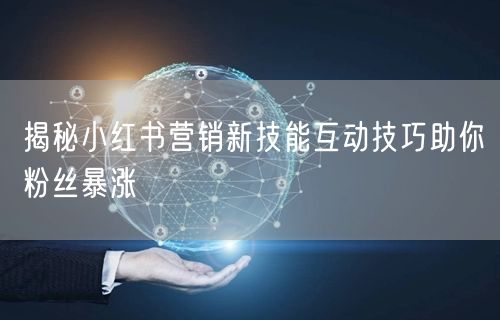 揭秘小红书营销新技能互动技巧助你粉丝暴涨