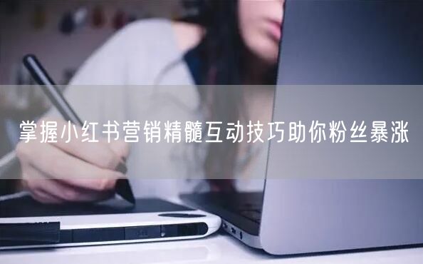 掌握小红书营销精髓互动技巧助你粉丝暴涨