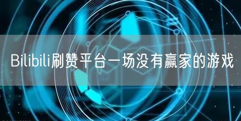 Bilibili刷赞平台一场没有赢家的游戏
