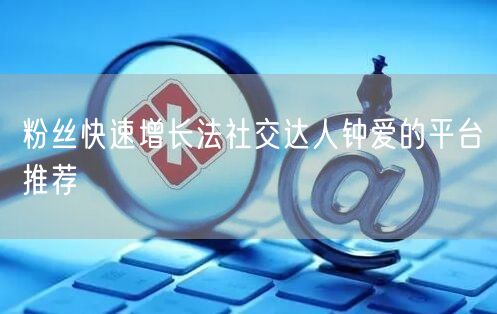 粉丝快速增长法社交达人钟爱的平台推荐