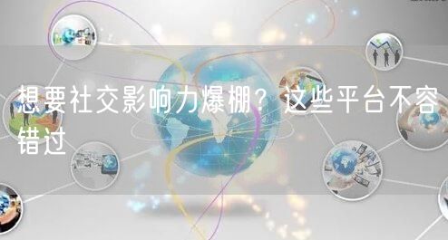 想要社交影响力爆棚？这些平台不容错过