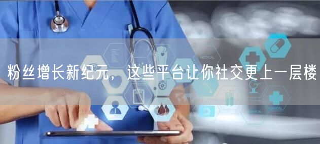 粉丝增长新纪元，这些平台让你社交更上一层楼