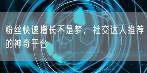 粉丝快速增长不是梦，社交达人推荐的神奇平台
