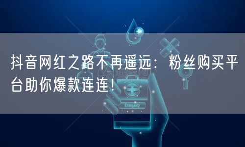 抖音网红之路不再遥远：粉丝购买平台助你爆款连连！