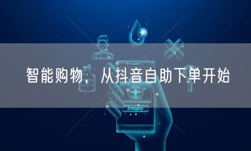 智能购物，从抖音自助下单开始