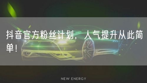 抖音官方粉丝计划，人气提升从此简单！