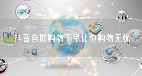 抖音自助购物下单让你购物无忧