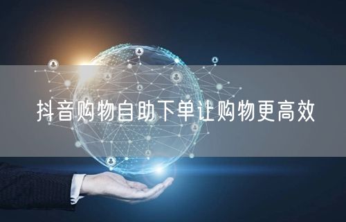 抖音购物自助下单让购物更高效