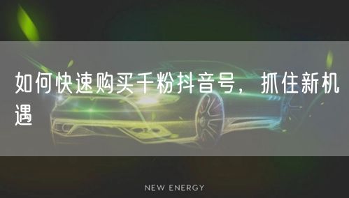 如何快速购买千粉抖音号，抓住新机遇