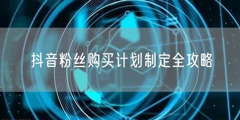 抖音粉丝购买计划制定全攻略