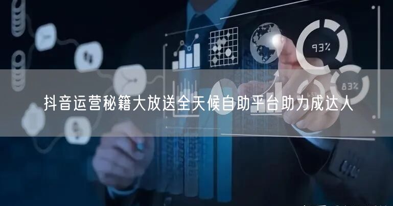 抖音运营秘籍大放送全天候自助平台助力成达人