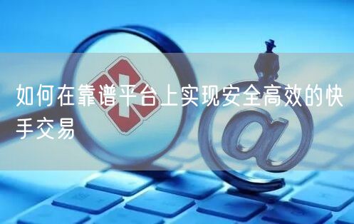 如何在靠谱平台上实现安全高效的快手交易