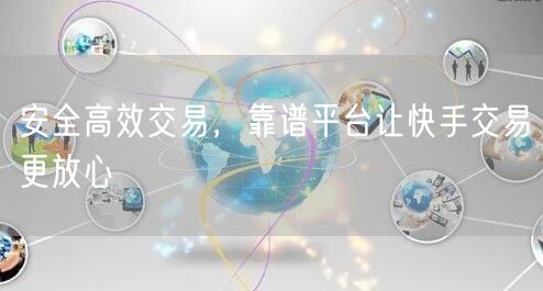 安全高效交易，靠谱平台让快手交易更放心