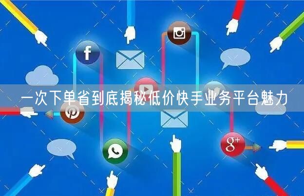 一次下单省到底揭秘低价快手业务平台魅力