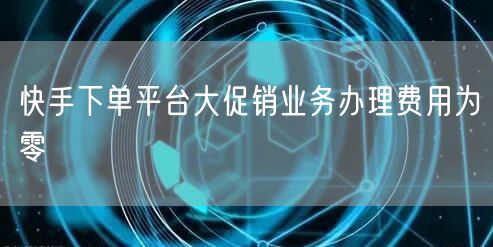 快手下单平台大促销业务办理费用为零