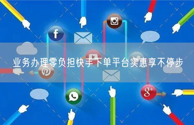 业务办理零负担快手下单平台实惠享不停步
