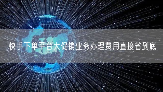 快手下单平台大促销业务办理费用直接省到底
