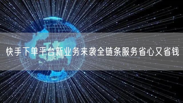 快手下单平台新业务来袭全链条服务省心又省钱
