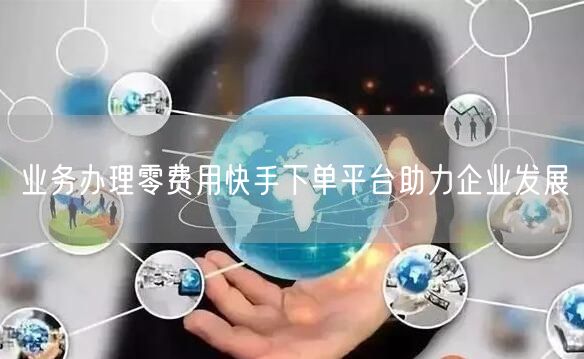 业务办理零费用快手下单平台助力企业发展