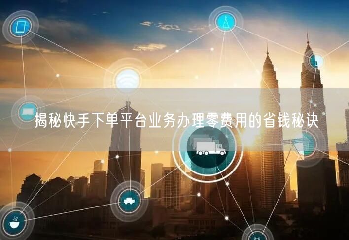 揭秘快手下单平台业务办理零费用的省钱秘诀