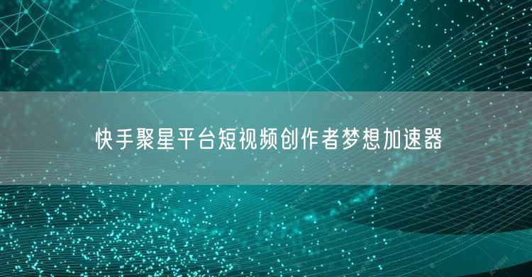 快手聚星平台短视频创作者梦想加速器