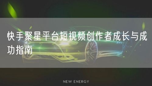 快手聚星平台短视频创作者成长与成功指南