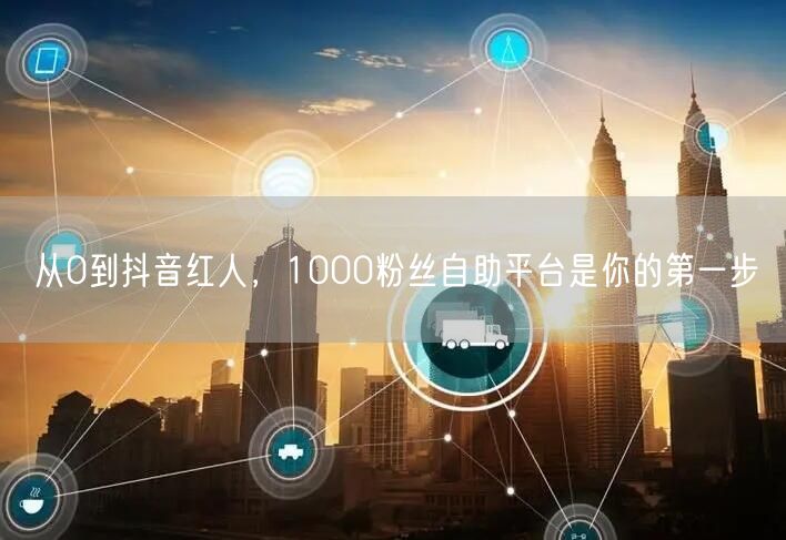 从0到抖音红人，1000粉丝自助平台是你的第一步