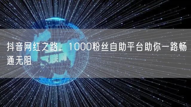 抖音网红之路，1000粉丝自助平台助你一路畅通无阻