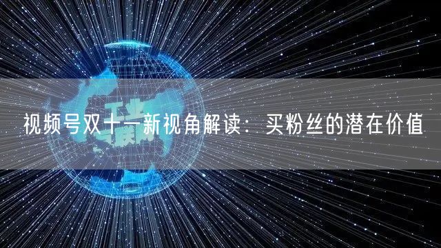 视频号双十一新视角解读：买粉丝的潜在价值