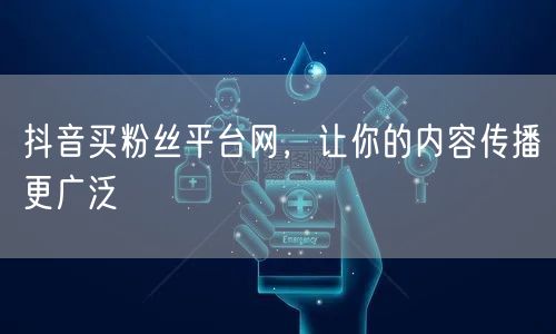 抖音买粉丝平台网，让你的内容传播更广泛