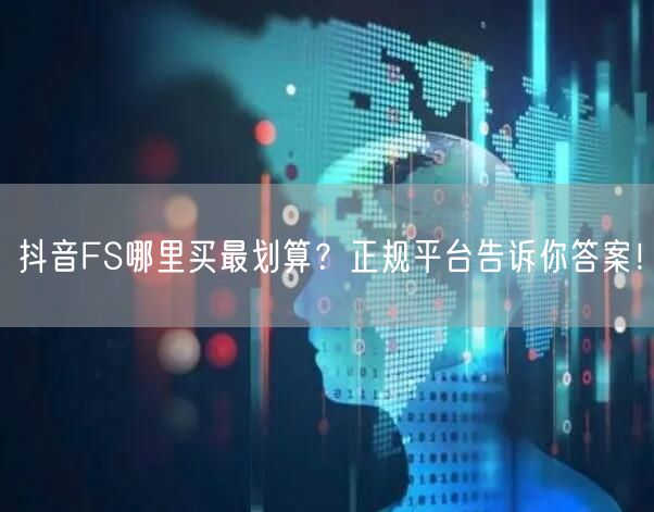 抖音FS哪里买最划算？正规平台告诉你答案！