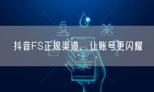 抖音FS正规渠道，让账号更闪耀