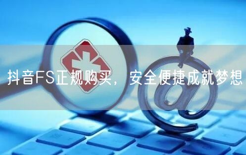 抖音FS正规购买，安全便捷成就梦想