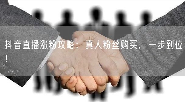 抖音直播涨粉攻略：真人粉丝购买，一步到位！