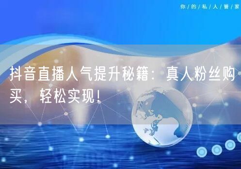 抖音直播人气提升秘籍：真人粉丝购买，轻松实现！