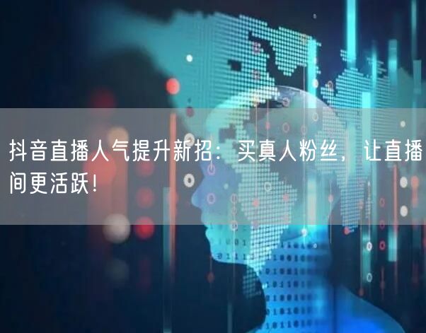抖音直播人气提升新招：买真人粉丝，让直播间更活跃！