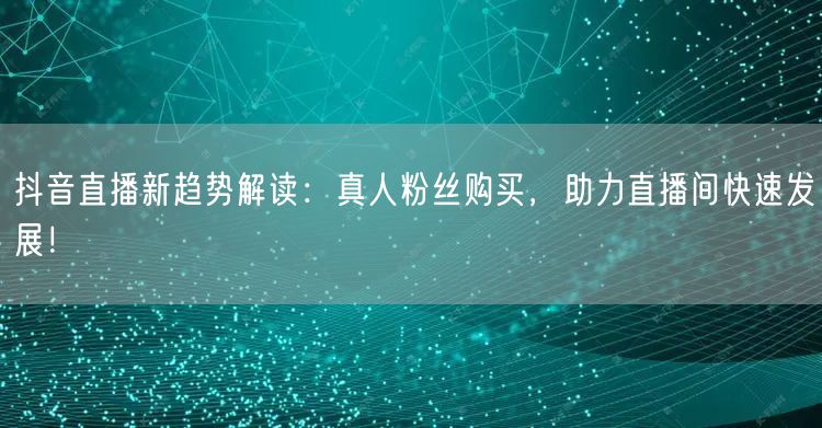抖音直播新趋势解读：真人粉丝购买，助力直播间快速发展！